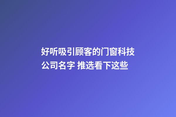 好听吸引顾客的门窗科技公司名字 推选看下这些-第1张-公司起名-玄机派